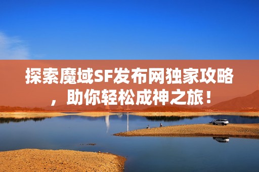 探索魔域SF发布网独家攻略，助你轻松成神之旅！