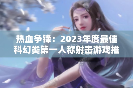 热血争锋：2023年度最佳科幻类第一人称射击游戏推荐