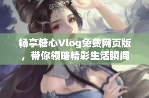 畅享糖心Vlog免费网页版，带你领略精彩生活瞬间