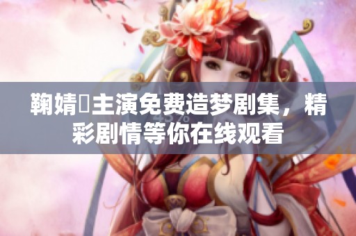 鞠婧祎主演免费造梦剧集，精彩剧情等你在线观看