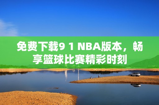 免费下载9 1 NBA版本，畅享篮球比赛精彩时刻