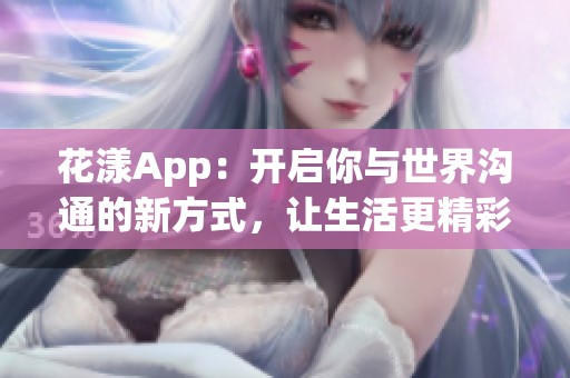 花漾App：开启你与世界沟通的新方式，让生活更精彩