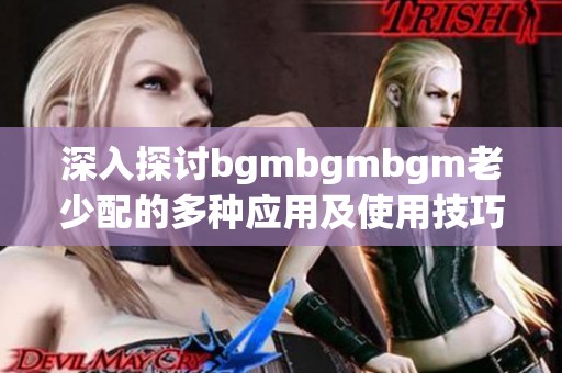 深入探讨bgmbgmbgm老少配的多种应用及使用技巧