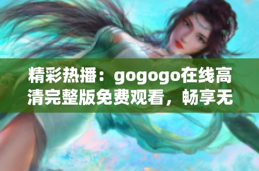 精彩热播：gogogo在线高清完整版免费观看，畅享无限乐趣