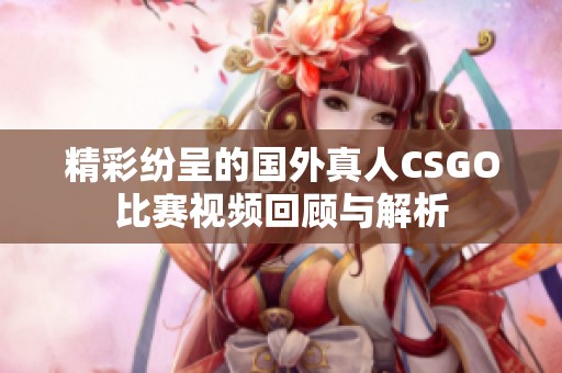 精彩纷呈的国外真人CSGO比赛视频回顾与解析