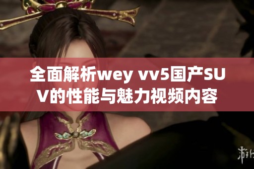 全面解析wey vv5国产SUV的性能与魅力视频内容