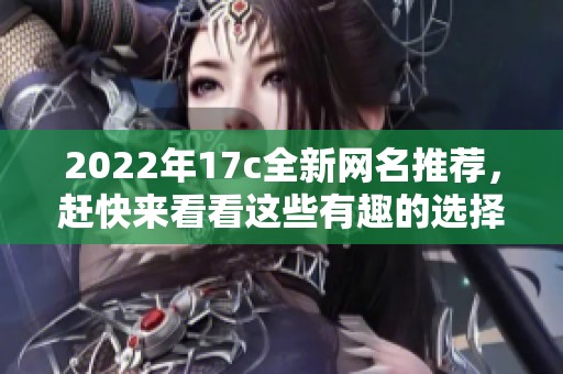 2022年17c全新网名推荐，赶快来看看这些有趣的选择吧