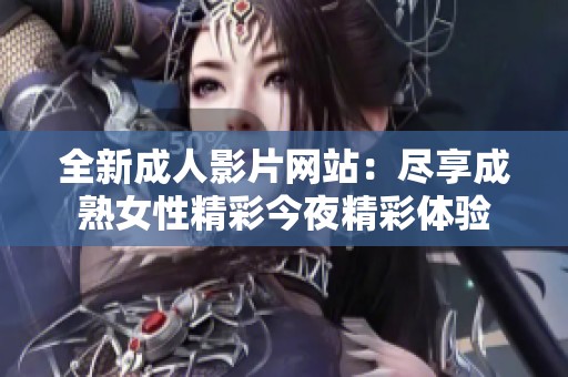 全新成人影片网站：尽享成熟女性精彩今夜精彩体验