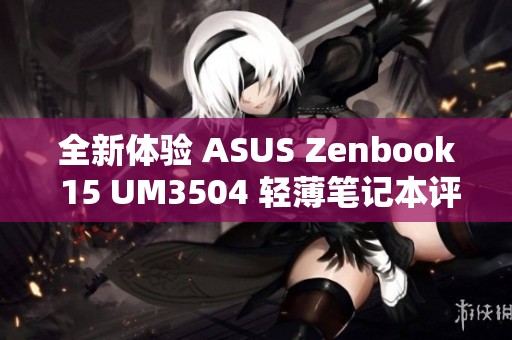 全新体验 ASUS Zenbook 15 UM3504 轻薄笔记本评测与推荐