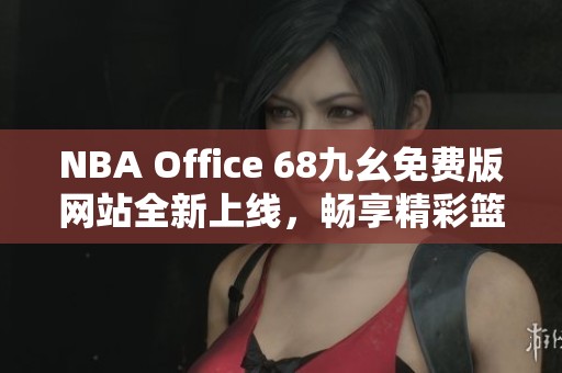 NBA Office 68九幺免费版网站全新上线，畅享精彩篮球时刻