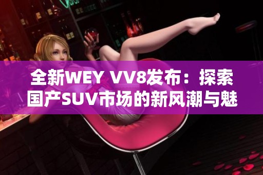 全新WEY VV8发布：探索国产SUV市场的新风潮与魅力