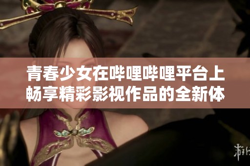 青春少女在哔哩哔哩平台上畅享精彩影视作品的全新体验