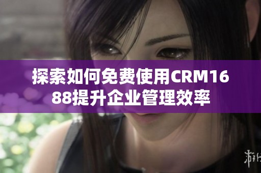 探索如何免费使用CRM1688提升企业管理效率