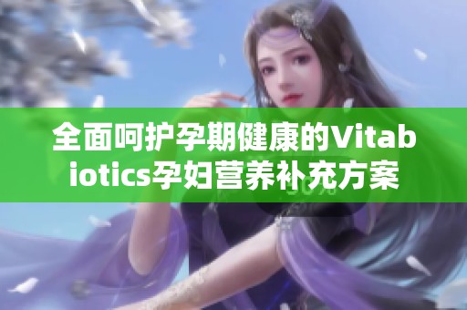 全面呵护孕期健康的Vitabiotics孕妇营养补充方案