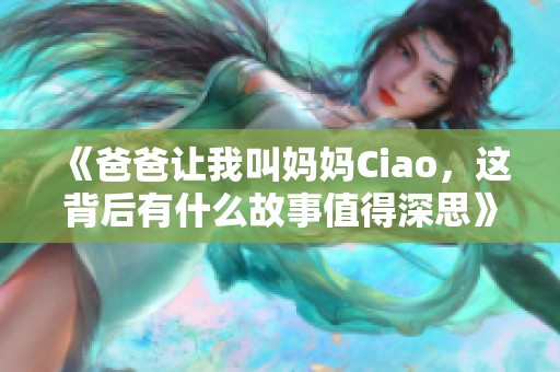 《爸爸让我叫妈妈Ciao，这背后有什么故事值得深思》