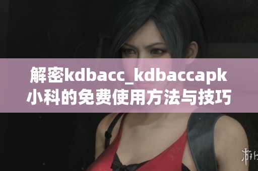 解密kdbacc_kdbaccapk小科的免费使用方法与技巧分享