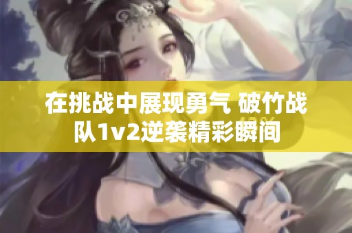 在挑战中展现勇气 破竹战队1v2逆袭精彩瞬间