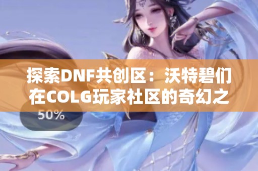 探索DNF共创区：沃特碧们在COLG玩家社区的奇幻之旅