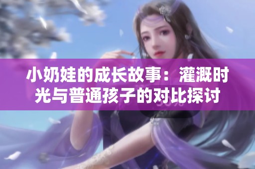 小奶娃的成长故事：灌溉时光与普通孩子的对比探讨