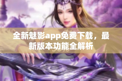 全新魅影app免费下载，最新版本功能全解析