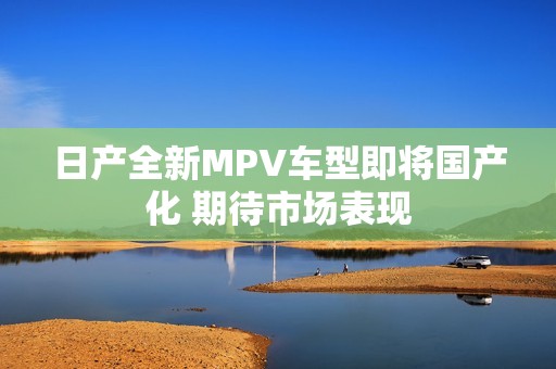 日产全新MPV车型即将国产化 期待市场表现