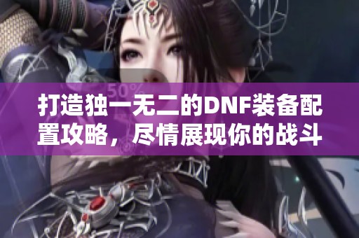 打造独一无二的DNF装备配置攻略，尽情展现你的战斗风格