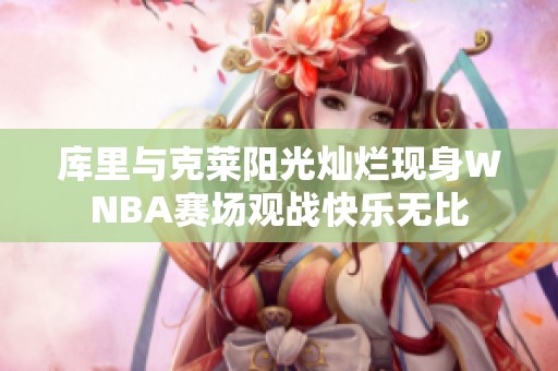 库里与克莱阳光灿烂现身WNBA赛场观战快乐无比