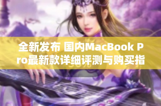 全新发布 国内MacBook Pro最新款详细评测与购买指南