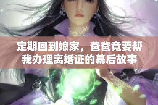 定期回到娘家，爸爸竟要帮我办理离婚证的幕后故事