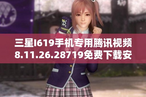 三星I619手机专用腾讯视频8.11.26.28719免费下载安装指南