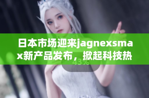 日本市场迎来jagnexsmax新产品发布，掀起科技热潮