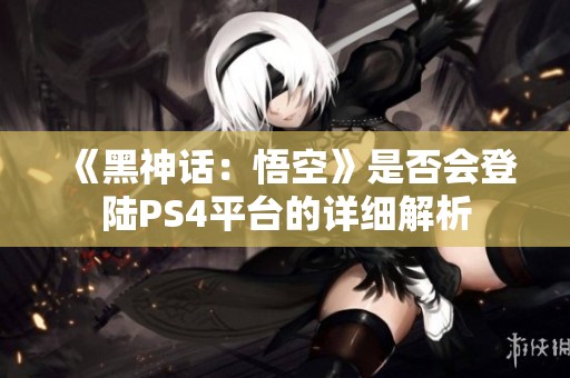 《黑神话：悟空》是否会登陆PS4平台的详细解析