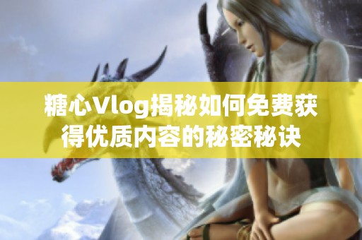 糖心Vlog揭秘如何免费获得优质内容的秘密秘诀