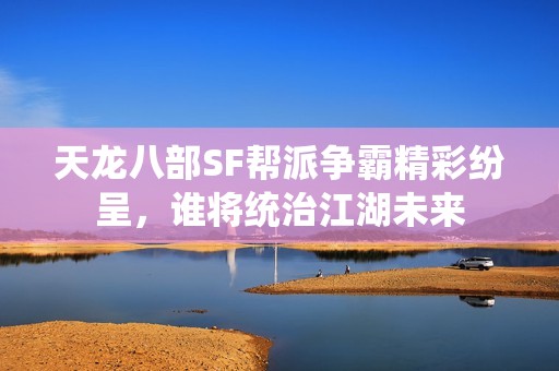 天龙八部SF帮派争霸精彩纷呈，谁将统治江湖未来