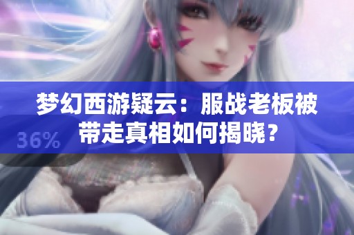 梦幻西游疑云：服战老板被带走真相如何揭晓？