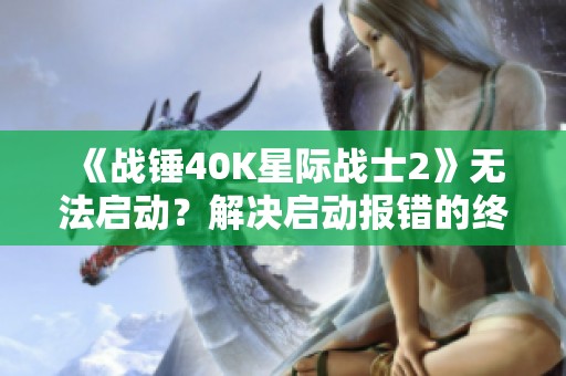 《战锤40K星际战士2》无法启动？解决启动报错的终极攻略