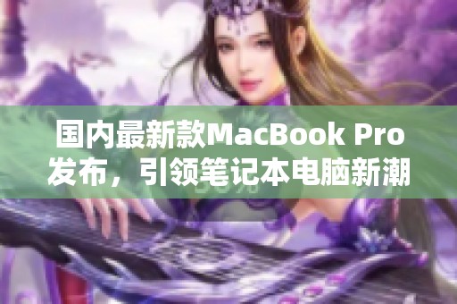 国内最新款MacBook Pro发布，引领笔记本电脑新潮流