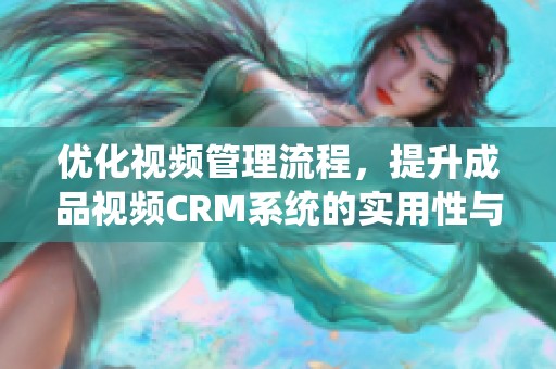 优化视频管理流程，提升成品视频CRM系统的实用性与效率