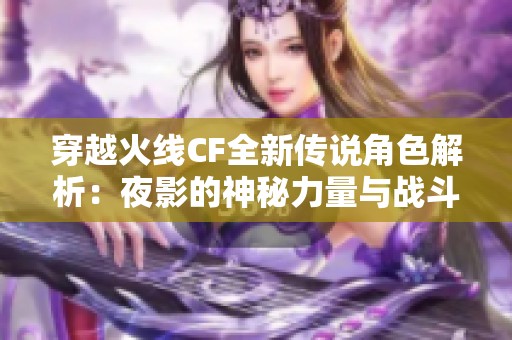 穿越火线CF全新传说角色解析：夜影的神秘力量与战斗技巧