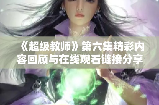 《超级教师》第六集精彩内容回顾与在线观看链接分享