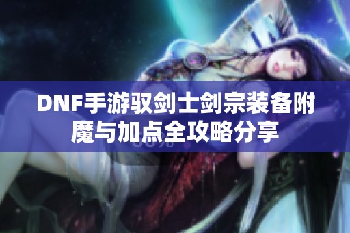 DNF手游驭剑士剑宗装备附魔与加点全攻略分享