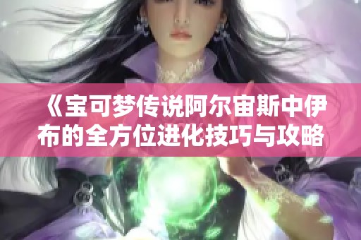 《宝可梦传说阿尔宙斯中伊布的全方位进化技巧与攻略》