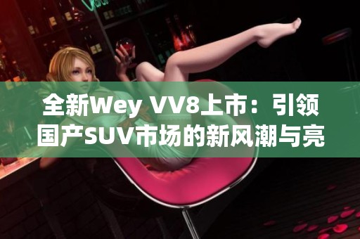 全新Wey VV8上市：引领国产SUV市场的新风潮与亮点解析