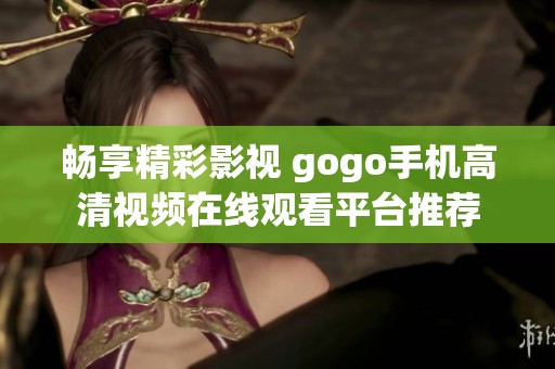 畅享精彩影视 gogo手机高清视频在线观看平台推荐