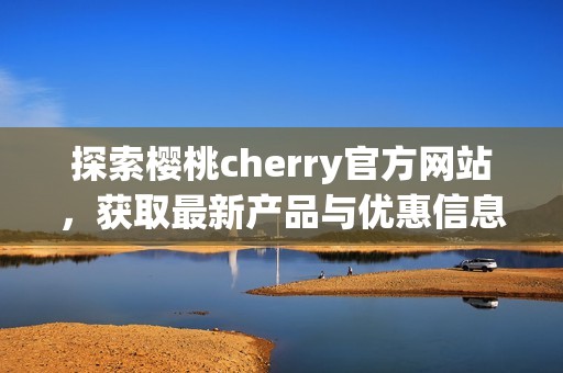 探索樱桃cherry官方网站，获取最新产品与优惠信息