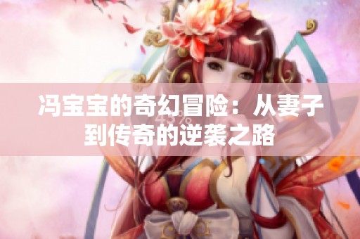 冯宝宝的奇幻冒险：从妻子到传奇的逆袭之路