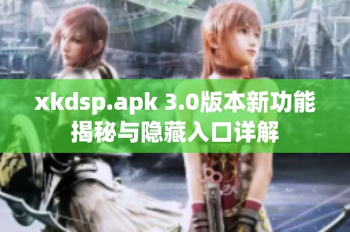 xkdsp.apk 3.0版本新功能揭秘与隐藏入口详解