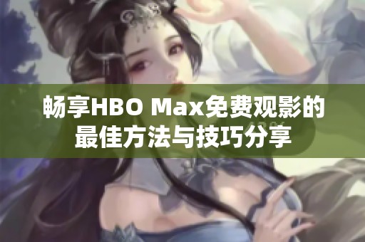 畅享HBO Max免费观影的最佳方法与技巧分享