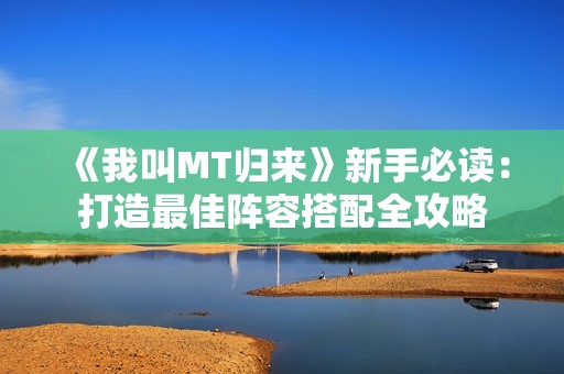 《我叫MT归来》新手必读：打造最佳阵容搭配全攻略