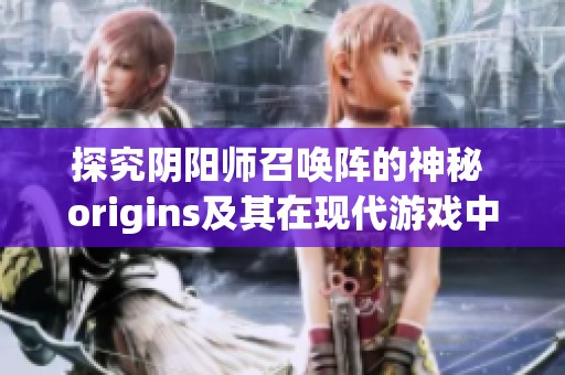 探究阴阳师召唤阵的神秘 origins及其在现代游戏中的创新应用